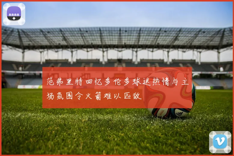 范弗里特回忆多伦多球迷热情与主场氛围令火箭难以匹敌