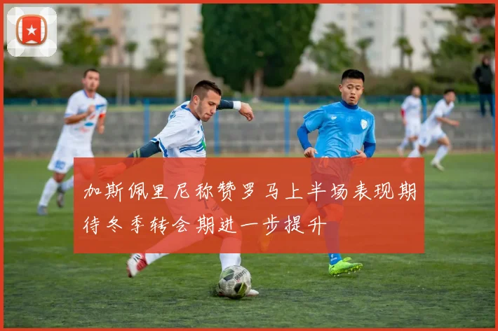 加斯佩里尼称赞罗马上半场表现期待冬季转会期进一步提升