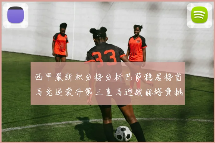 西甲最新积分榜分析巴萨稳居榜首马竞逆袭升第三皇马迎战赫塔费挑战