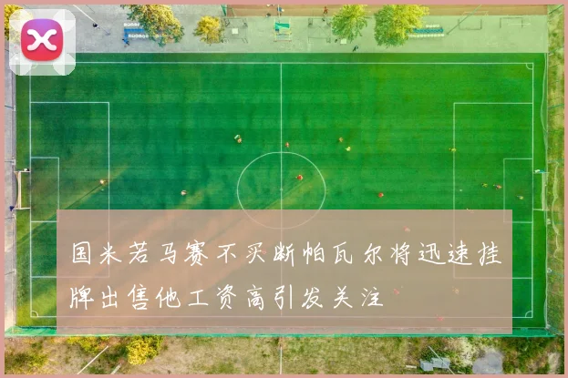 国米若马赛不买断帕瓦尔将迅速挂牌出售他工资高引发关注