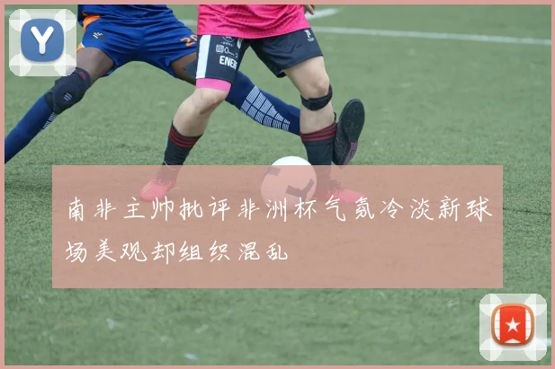 南非主帅批评非洲杯气氛冷淡新球场美观却组织混乱