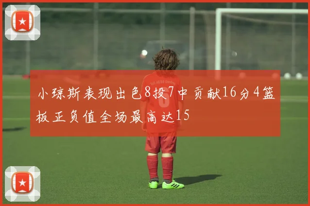 小琼斯表现出色8投7中贡献16分4篮板正负值全场最高达15