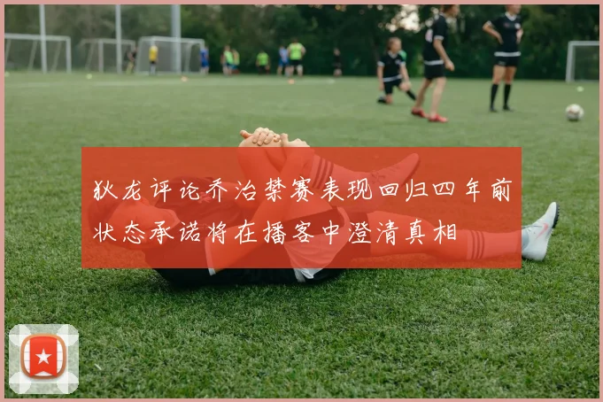 狄龙评论乔治禁赛表现回归四年前状态承诺将在播客中澄清真相