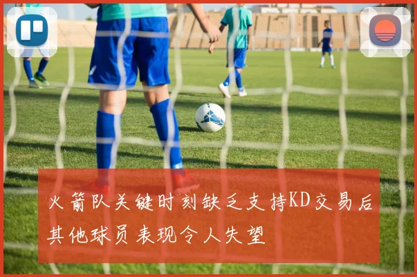 火箭队关键时刻缺乏支持KD交易后其他球员表现令人失望