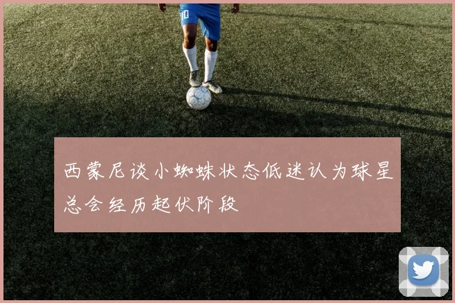 西蒙尼谈小蜘蛛状态低迷认为球星总会经历起伏阶段