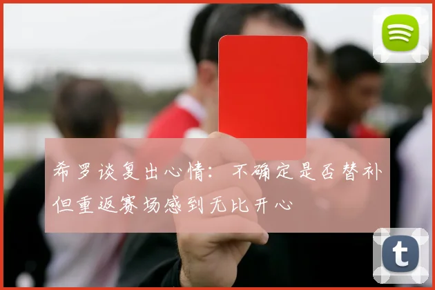希罗谈复出心情：不确定是否替补但重返赛场感到无比开心