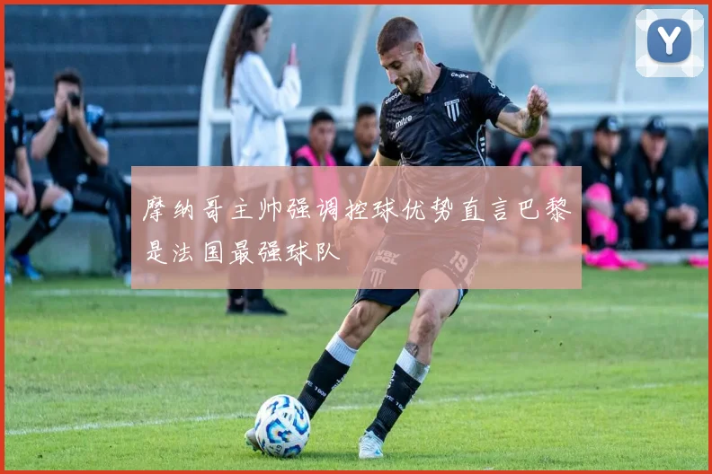 摩纳哥主帅强调控球优势直言巴黎是法国最强球队