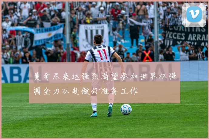 曼奇尼表达强烈渴望参加世界杯强调全力以赴做好准备工作