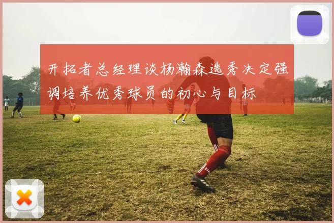 开拓者总经理谈杨瀚森选秀决定强调培养优秀球员的初心与目标
