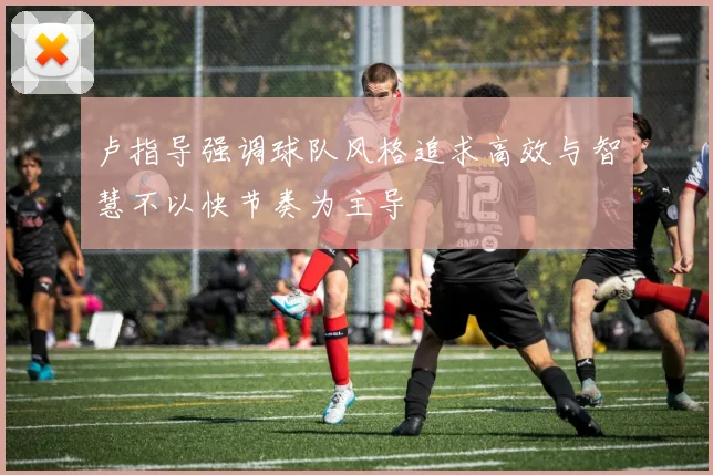 卢指导强调球队风格追求高效与智慧不以快节奏为主导