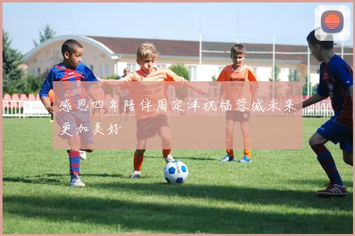 感恩四年陪伴周定洋祝福蓉城未来更加美好