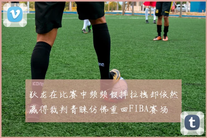 狄龙在比赛中频频假摔拉拽却依然赢得裁判青睐仿佛重回FIBA赛场