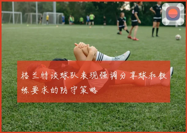 格兰特谈球队表现强调分享球和教练要求的防守策略