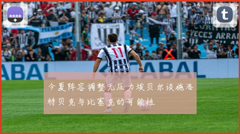 今夏阵容调整无压力埃贝尔谈施洛特贝克与比塞克的可能性