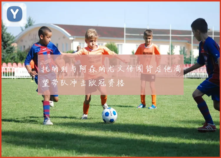 托纳利与阿森纳尤文传闻背后他渴望带队冲击欧冠资格