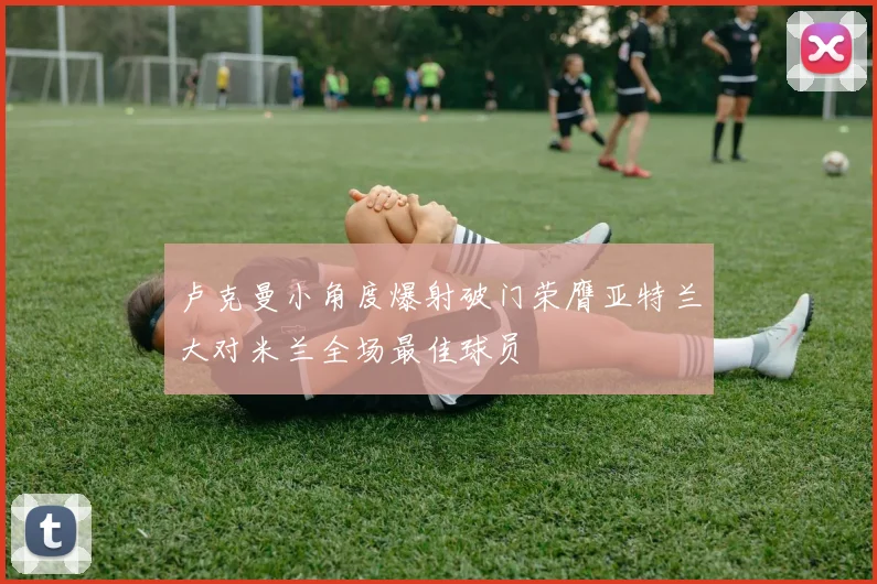卢克曼小角度爆射破门荣膺亚特兰大对米兰全场最佳球员