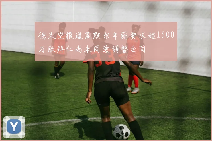 德天空报道莱默尔年薪要求超1500万欧拜仁尚未同意调整合同