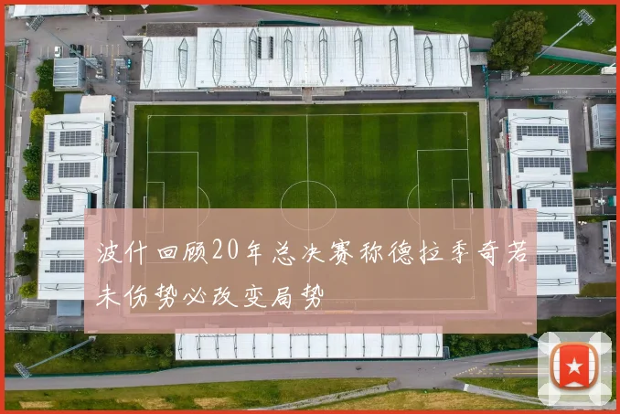 波什回顾20年总决赛称德拉季奇若未伤势必改变局势