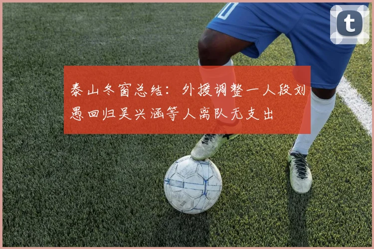 泰山冬窗总结：外援调整一人段刘愚回归吴兴涵等人离队无支出