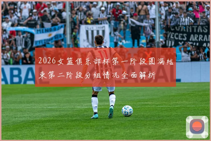 2026女篮俱乐部杯第一阶段圆满结束第二阶段分组情况全面解析